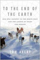 To the end of the earth: our epic journey to the North Pole and the legend of Peary and Henson